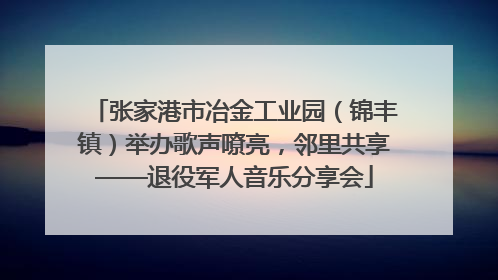 张家港市冶金工业园（锦丰镇）举办歌声嘹亮，邻里共享——退役军人音乐分享会