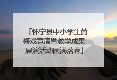 怀宁县中小学生黄梅戏竞演暨教学成果展演活动圆满落幕
