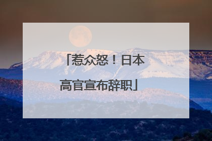 惹众怒！日本高官宣布辞职