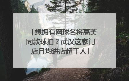 想拥有网球名将高芙同款球拍？武汉这家门店月均进店超千人