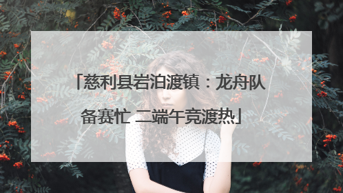 慈利县岩泊渡镇：龙舟队备赛忙 二端午竞渡热