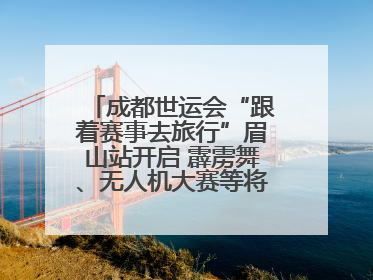 成都世运会“跟着赛事去旅行”眉山站开启 霹雳舞、无人机大赛等将一一登场