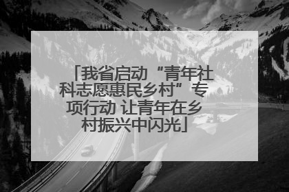 我省启动“青年社科志愿惠民乡村”专项行动 让青年在乡村振兴中闪光