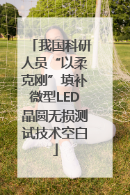 我国科研人员“以柔克刚”填补微型LED晶圆无损测试技术空白