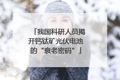 我国科研人员揭开钙钛矿光伏电池的“衰老密码”
