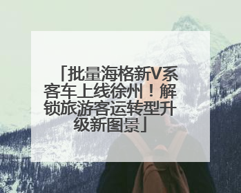 批量海格新V系客车上线徐州！解锁旅游客运转型升级新图景