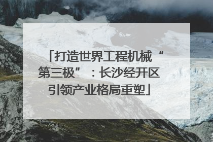 打造世界工程机械“第三极”：长沙经开区引领产业格局重塑
