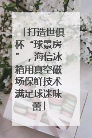 打造世俱杯“球景房”，海信冰箱用真空磁场保鲜技术满足球迷味蕾