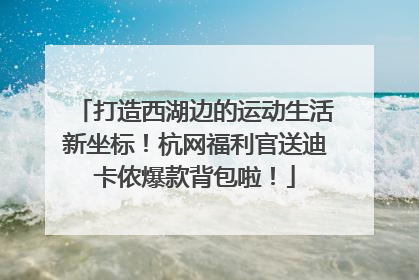 打造西湖边的运动生活新坐标！杭网福利官送迪卡侬爆款背包啦！