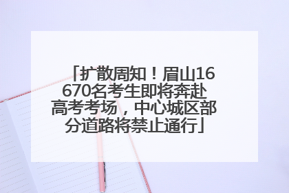扩散周知！眉山16670名考生即将奔赴高考考场，中心城区部分道路将禁止通行