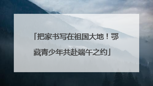 把家书写在祖国大地！鄂藏青少年共赴端午之约