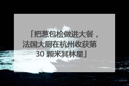 把葱包桧做进大餐，法国大厨在杭州收获第 30 颗米其林星