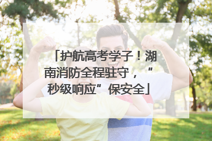 护航高考学子！湖南消防全程驻守，“秒级响应”保安全