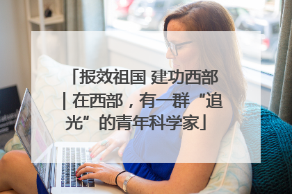 报效祖国 建功西部｜在西部，有一群“追光”的青年科学家