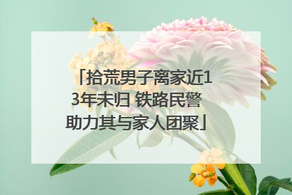 拾荒男子离家近13年未归 铁路民警助力其与家人团聚