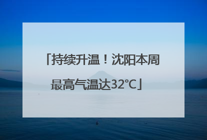 持续升温！沈阳本周最高气温达32℃