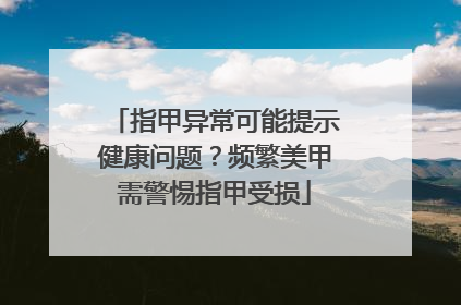 指甲异常可能提示健康问题？频繁美甲需警惕指甲受损