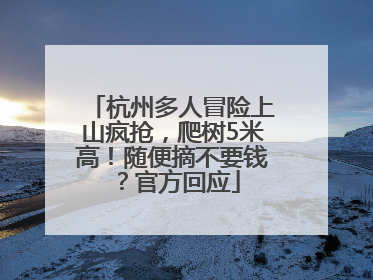 杭州多人冒险上山疯抢，爬树5米高！随便摘不要钱？官方回应