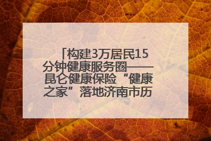 构建3万居民15分钟健康服务圈——昆仑健康保险“健康之家”落地济南市历城区鲍山街道