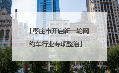 枣庄市开启新一轮网约车行业专项整治