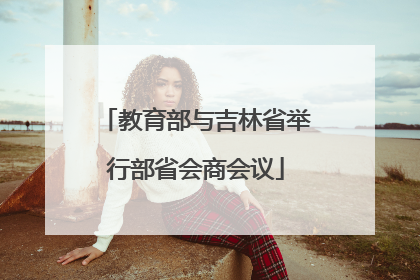 教育部与吉林省举行部省会商会议