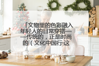 文物里的色彩融入年轻人的日常穿搭——传统的，正是时尚的（文化中国行·这些美 很中国）
