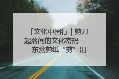 文化中国行｜剪刀起落间的文化密码——东营剪纸“剪”出非遗传承与现代生活的融合之道
