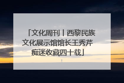 文化周刊丨西黎民族文化展示馆馆长王秀芹痴迷收藏四十载