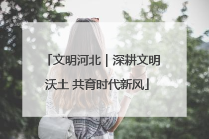 文明河北｜深耕文明沃土 共育时代新风