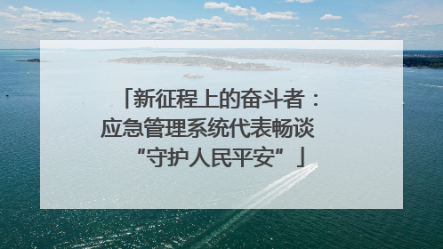 新征程上的奋斗者：应急管理系统代表畅谈“守护人民平安”