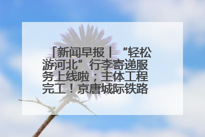 新闻早报丨“轻松游河北”行李寄递服务上线啦；主体工程完工！京唐城际铁路最新进展 >>