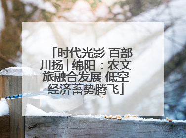 时代光影 百部川扬│绵阳：农文旅融合发展 低空经济蓄势腾飞