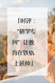 时评：“研学专列”让教育在铁轨上延伸