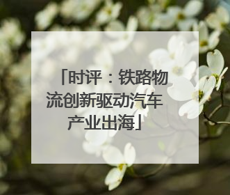 时评：铁路物流创新驱动汽车产业出海