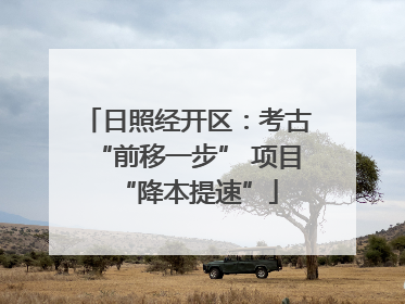 日照经开区：考古“前移一步” 项目“降本提速”