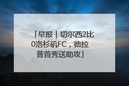 早报｜切尔西2比0洛杉矶FC，德拉普首秀送助攻