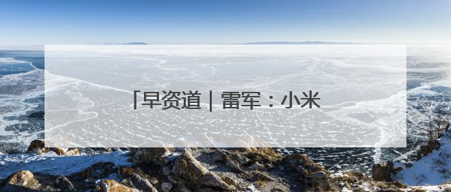 早资道｜雷军：小米工厂月产两三万辆车；曹操出行开启招股