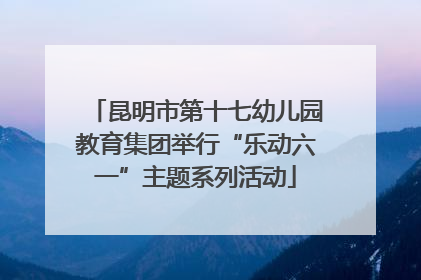 昆明市第十七幼儿园教育集团举行“乐动六一”主题系列活动