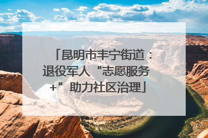昆明市丰宁街道：退役军人“志愿服务+”助力社区治理