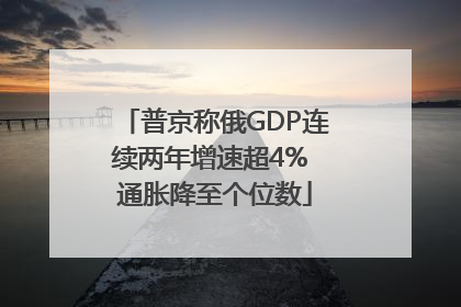 普京称俄GDP连续两年增速超4% 通胀降至个位数