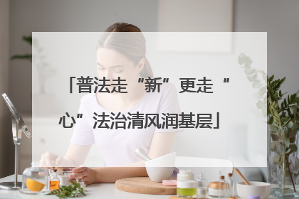 普法走“新”更走“心”法治清风润基层
