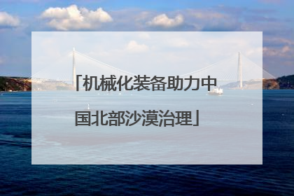机械化装备助力中国北部沙漠治理