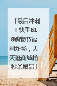 最后冲刺！快手618购物节福利炸场，天天逛商城抢秒杀爆品