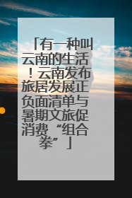 有一种叫云南的生活！云南发布旅居发展正负面清单与暑期文旅促消费“组合拳”