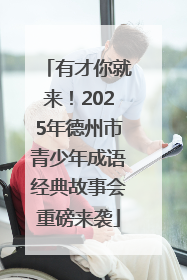 有才你就来！2025年德州市青少年成语经典故事会重磅来袭