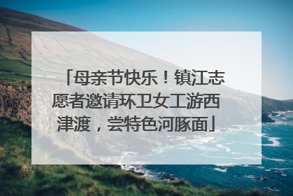 母亲节快乐!镇江志愿者邀请环卫女工游西津渡,尝特色河豚面