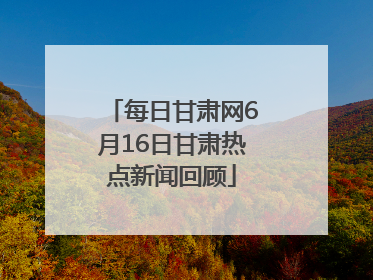 每日甘肃网6月16日甘肃热点新闻回顾