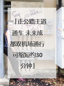 正公路主道通车 未来成都双机场通行可缩短约30分钟