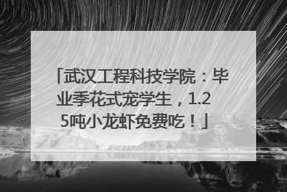 武汉工程科技学院：毕业季花式宠学生，1.25吨小龙虾免费吃！
