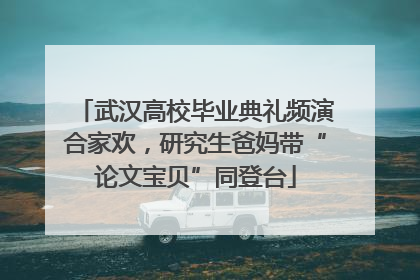 武汉高校毕业典礼频演合家欢，研究生爸妈带“论文宝贝”同登台